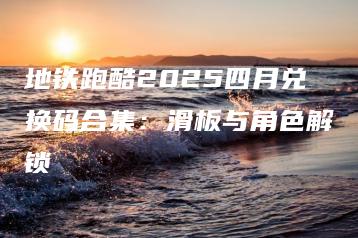 地铁跑酷2025四月兑换码合集：滑板与角色解锁 | ae插件合集