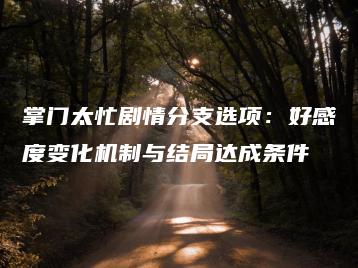 掌门太忙剧情分支选项：好感度变化机制与结局达成条件 | ae插件合集