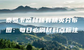 泰罗卡森林稀有精英分布图：每日必刷材料点标注 | ae插件合集