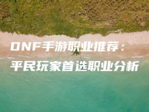 DNF手游职业推荐：平民玩家首选职业分析 | ae插件合集