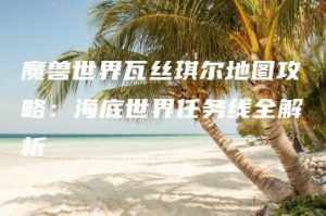 魔兽世界瓦丝琪尔地图攻略：海底世界任务线全解析 | ae插件合集