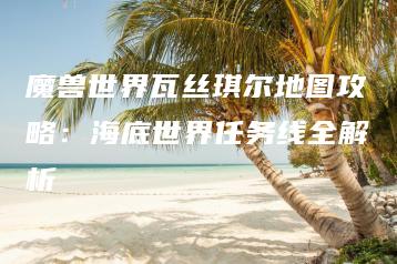 魔兽世界瓦丝琪尔地图攻略：海底世界任务线全解析 | ae插件合集