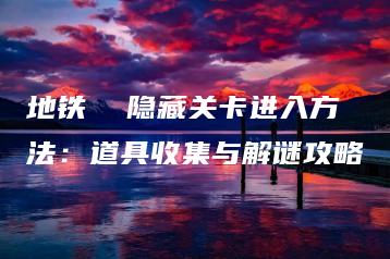 地铁  隐藏关卡进入方法：道具收集与解谜攻略 | ae插件合集
