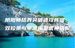 阴阳师结界突破速攻阵容：双拉条与单体爆发式神搭配 | ae插件合集