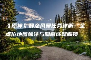 《原神》静态风景任务详解：全点位地图标注与隐藏成就解锁 | ae插件合集