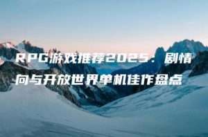 RPG游戏推荐2025：剧情向与开放世界单机佳作盘点 | ae插件合集