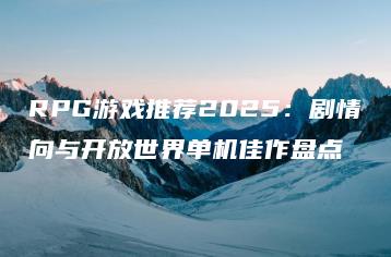 RPG游戏推荐2025：剧情向与开放世界单机佳作盘点 | ae插件合集