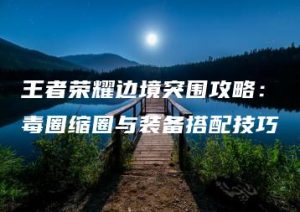 王者荣耀边境突围攻略：毒圈缩圈与装备搭配技巧 | ae插件合集