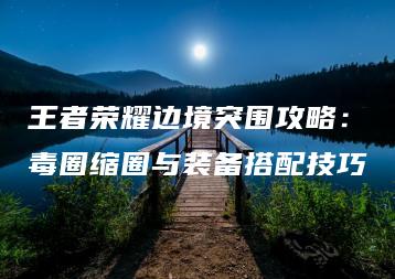 王者荣耀边境突围攻略：毒圈缩圈与装备搭配技巧 | ae插件合集