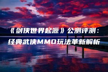 《剑侠世界起源》公测评测：经典武侠MMO玩法革新解析 | ae插件合集