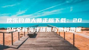 欢乐钓鱼大师正版下载：2025全新海洋场景与鱼种图鉴 | ae插件合集