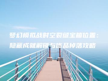 梦幻模拟战时空裂缝宝箱位置：隐藏成就解锁与饰品掉落攻略 | ae插件合集