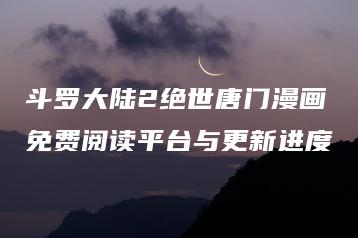 斗罗大陆2绝世唐门漫画免费阅读平台与更新进度 | ae插件合集