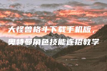 大怪兽格斗下载手机版，奥特曼角色技能连招教学 | ae插件合集