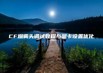 CF烟雾头调试教程与显卡设置优化 | ae插件合集