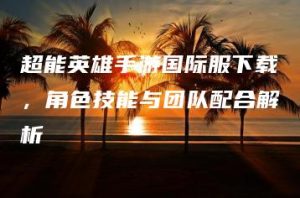 超能英雄手游国际服下载，角色技能与团队配合解析 | ae插件合集