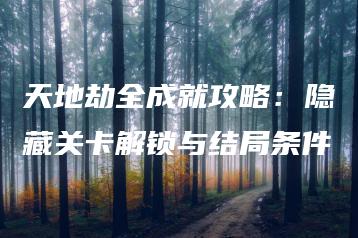 天地劫全成就攻略：隐藏关卡解锁与结局条件 | ae插件合集