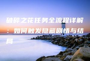 破碎之花任务全流程详解：如何触发隐藏剧情与结局 | ae插件合集