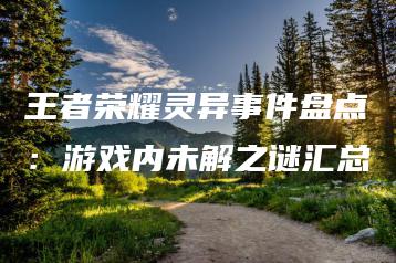 王者荣耀灵异事件盘点：游戏内未解之谜汇总 | ae插件合集