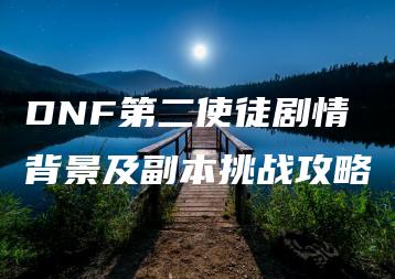 DNF第二使徒剧情背景及副本挑战攻略 | ae插件合集