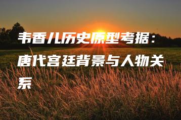 韦香儿历史原型考据：唐代宫廷背景与人物关系 | ae插件合集
