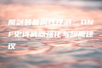 魔剑装备属性评测：DNF史诗武器强化与附魔建议 | ae插件合集