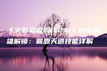 《火影忍者羁绊2.0》隐藏英雄解锁：佩恩天道技能详解 | ae插件合集