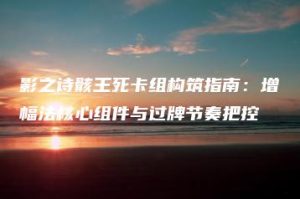 影之诗骸王死卡组构筑指南：增幅法核心组件与过牌节奏把控 | ae插件合集