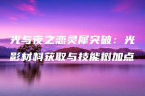 光与夜之恋灵犀突破：光影材料获取与技能树加点 | ae插件合集