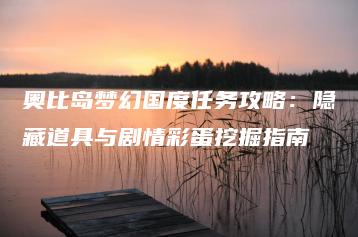奥比岛梦幻国度任务攻略：隐藏道具与剧情彩蛋挖掘指南 | ae插件合集