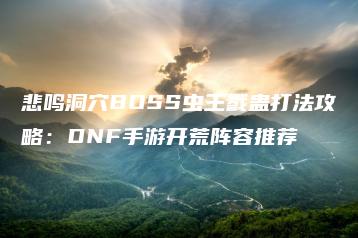 悲鸣洞穴BOSS虫王戮蛊打法攻略：DNF手游开荒阵容推荐 | ae插件合集