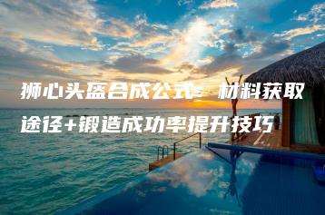 狮心头盔合成公式：材料获取途径+锻造成功率提升技巧 | ae插件合集