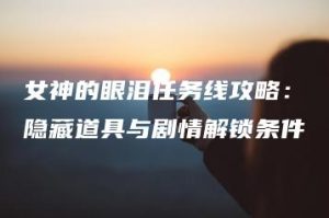 女神的眼泪任务线攻略：隐藏道具与剧情解锁条件 | ae插件合集