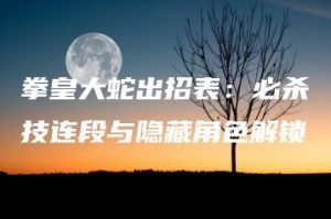 拳皇大蛇出招表：必杀技连段与隐藏角色解锁 | ae插件合集