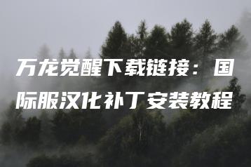 万龙觉醒下载链接：国际服汉化补丁安装教程 | ae插件合集