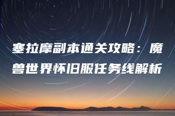 塞拉摩副本通关攻略：魔兽世界怀旧服任务线解析 | ae插件合集