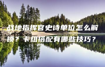 战地指挥官史诗单位怎么解锁？卡组搭配有哪些技巧？ | ae插件合集