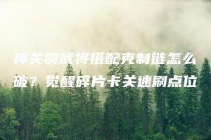 神关羽武将搭配克制链怎么破？觉醒碎片卡关速刷点位 | ae插件合集