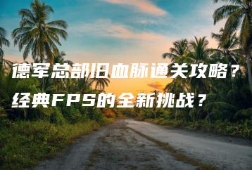 德军总部旧血脉通关攻略？经典FPS的全新挑战？ | ae插件合集