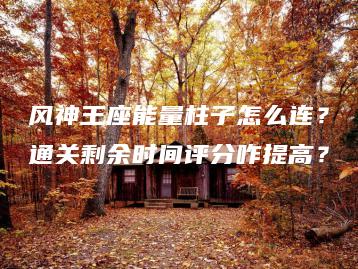 风神王座能量柱子怎么连？通关剩余时间评分咋提高？ | ae插件合集