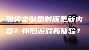 烈火之剑重制版更新内容？怀旧游戏新体验？ | ae插件合集