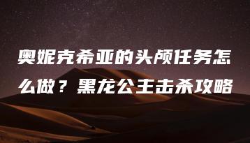 奥妮克希亚的头颅任务怎么做？黑龙公主击杀攻略 | ae插件合集