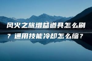 风火之旅增益道具怎么刷？通用技能冷却怎么缩？ | ae插件合集