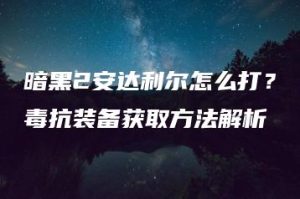 暗黑2安达利尔怎么打？毒抗装备获取方法解析 | ae插件合集