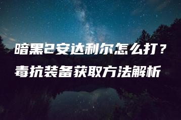 暗黑2安达利尔怎么打？毒抗装备获取方法解析 | ae插件合集