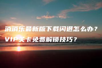 消消乐最新版下载闪退怎么办？VIP关卡免费解锁技巧？ | ae插件合集