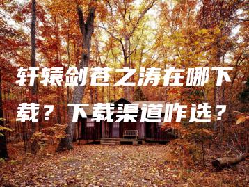 轩辕剑苍之涛在哪下载？下载渠道咋选？ | ae插件合集