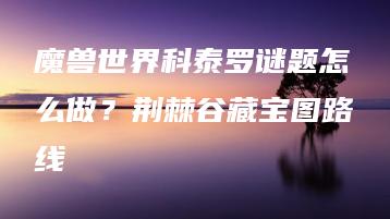 魔兽世界科泰罗谜题怎么做？荆棘谷藏宝图路线 | ae插件合集