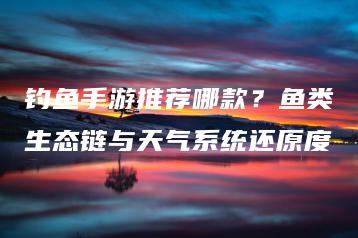 钓鱼手游推荐哪款？鱼类生态链与天气系统还原度 | ae插件合集