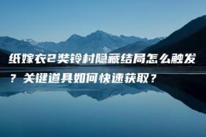 纸嫁衣2奘铃村隐藏结局怎么触发？关键道具如何快速获取？ | ae插件合集